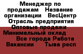 Менеджер по продажам › Название организации ­ ВесЦентр › Отрасль предприятия ­ Оптовые продажи › Минимальный оклад ­ 30 000 - Все города Работа » Вакансии   . Тыва респ.